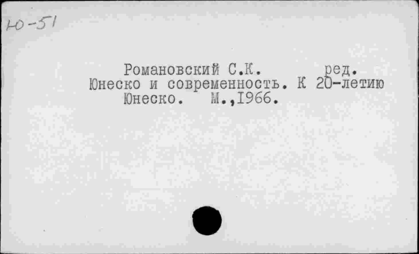 ﻿Романовский С.К. ред.
Юнеско и современность. К 20-летию
Юнеско. М.,19бб.